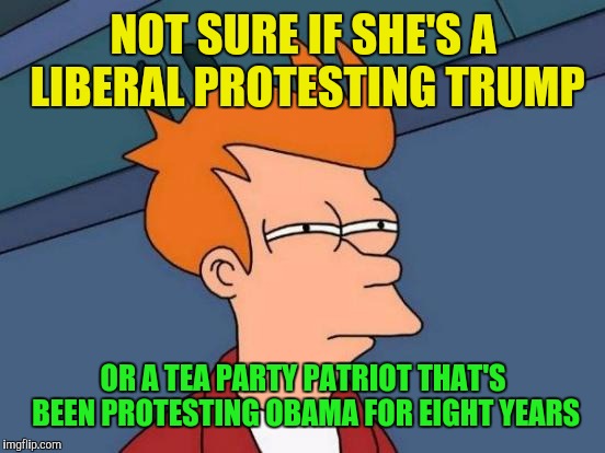 Futurama Fry Meme | NOT SURE IF SHE'S A LIBERAL PROTESTING TRUMP OR A TEA PARTY PATRIOT THAT'S BEEN PROTESTING OBAMA FOR EIGHT YEARS | image tagged in memes,futurama fry | made w/ Imgflip meme maker