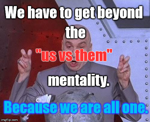 Dr Evil Laser Meme | We have to get beyond; the; "us vs them"; mentality. Because we are all one. | image tagged in memes,dr evil laser | made w/ Imgflip meme maker