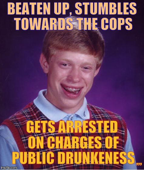 Bad Luck Brian Meme | BEATEN UP, STUMBLES TOWARDS THE COPS; GETS ARRESTED ON CHARGES OF PUBLIC DRUNKENESS; ,,, | image tagged in memes,bad luck brian | made w/ Imgflip meme maker