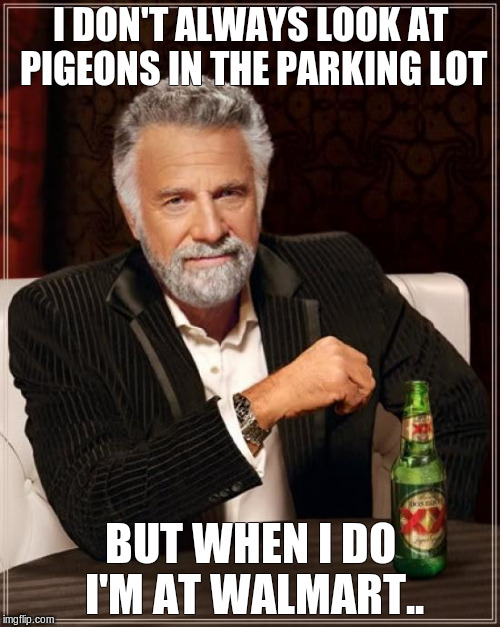 The Most Interesting Man In The World Meme | I DON'T ALWAYS LOOK AT PIGEONS IN THE PARKING LOT; BUT WHEN I DO I'M AT WALMART.. | image tagged in memes,the most interesting man in the world | made w/ Imgflip meme maker