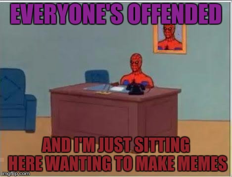 EVERYONE'S OFFENDED AND I'M JUST SITTING HERE WANTING TO MAKE MEMES | made w/ Imgflip meme maker