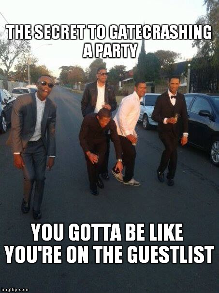 THE SECRET TO GATECRASHING A PARTY; YOU GOTTA BE LIKE YOU'RE ON THE GUESTLIST | image tagged in memes | made w/ Imgflip meme maker