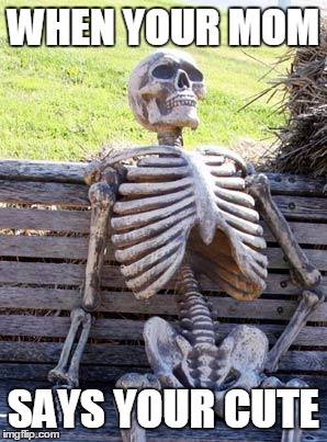 Waiting Skeleton Meme | WHEN YOUR MOM; SAYS YOUR CUTE | image tagged in memes,waiting skeleton | made w/ Imgflip meme maker
