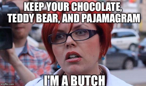 Angry Feminist | KEEP YOUR CHOCOLATE, TEDDY BEAR, AND PAJAMAGRAM; I'M A BUTCH | image tagged in angry feminist | made w/ Imgflip meme maker