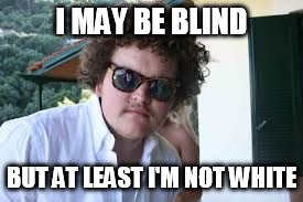 Blind White Dude | I MAY BE BLIND; BUT AT LEAST I'M NOT WHITE | image tagged in blind white dude | made w/ Imgflip meme maker