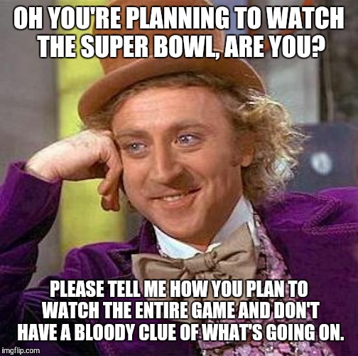 Creepy Condescending Wonka Meme | OH YOU'RE PLANNING TO WATCH THE SUPER BOWL, ARE YOU? PLEASE TELL ME HOW YOU PLAN TO WATCH THE ENTIRE GAME AND DON'T HAVE A BLOODY CLUE OF WHAT'S GOING ON. | image tagged in memes,creepy condescending wonka | made w/ Imgflip meme maker