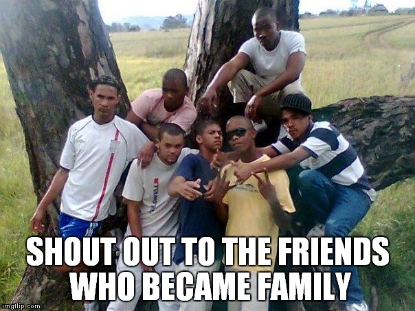 SHOUT OUT TO THE FRIENDS WHO BECAME FAMILY | image tagged in memes | made w/ Imgflip meme maker