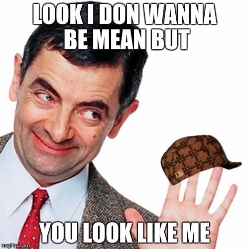 Look I dont want to be mean but | LOOK I DON WANNA BE MEAN BUT; YOU LOOK LIKE ME | image tagged in mrbean,scumbag | made w/ Imgflip meme maker