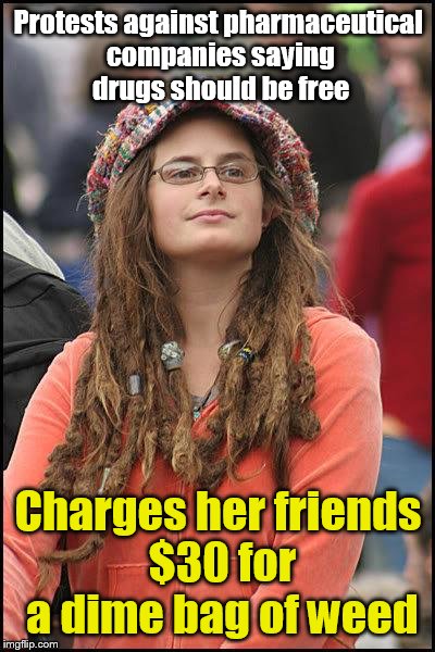 Liberal Economics 101 | Protests against pharmaceutical companies saying drugs should be free; Charges her friends $30 for a dime bag of weed | image tagged in liberal college girl | made w/ Imgflip meme maker