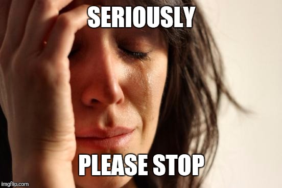 First World Problems Meme | SERIOUSLY PLEASE STOP | image tagged in memes,first world problems | made w/ Imgflip meme maker