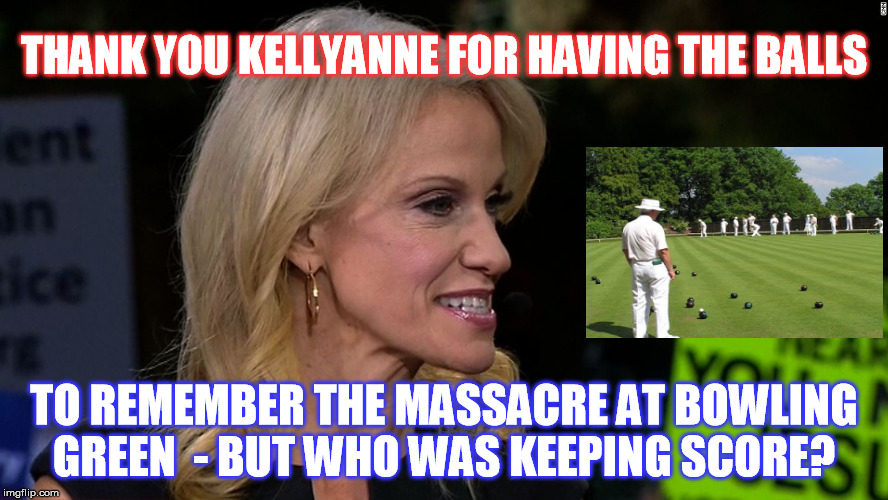 And the Field ran with Green..Just Green. | THANK YOU KELLYANNE FOR HAVING THE BALLS; TO REMEMBER THE MASSACRE AT BOWLING GREEN  - BUT WHO WAS KEEPING SCORE? | image tagged in kellyanne conway alternative facts,kellyanne conway,bowling green | made w/ Imgflip meme maker