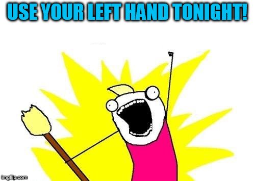 X All The Y Meme | USE YOUR LEFT HAND TONIGHT! | image tagged in memes,x all the y | made w/ Imgflip meme maker
