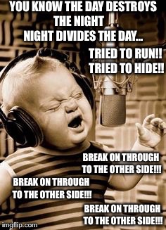 Singing Baby In Studio  | YOU KNOW THE DAY DESTROYS THE NIGHT      NIGHT DIVIDES THE DAY... TRIED TO RUN!! TRIED TO HIDE!! BREAK ON THROUGH TO THE OTHER SIDE!!! BREAK ON THROUGH TO THE OTHER SIDE!!! BREAK ON THROUGH TO THE OTHER SIDE!!! | image tagged in singing baby in studio | made w/ Imgflip meme maker