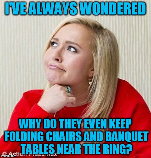 I'VE ALWAYS WONDERED WHY DO THEY EVEN KEEP FOLDING CHAIRS AND BANQUET TABLES NEAR THE RING? | made w/ Imgflip meme maker