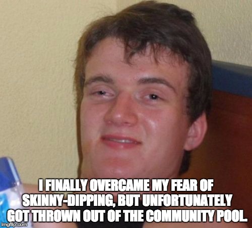 10 Guy Meme | I FINALLY OVERCAME MY FEAR OF SKINNY-DIPPING, BUT UNFORTUNATELY GOT THROWN OUT OF THE COMMUNITY POOL. | image tagged in memes,10 guy | made w/ Imgflip meme maker