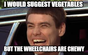 I WOULD SUGGEST VEGETABLES BUT THE WHEELCHAIRS ARE CHEWY | made w/ Imgflip meme maker