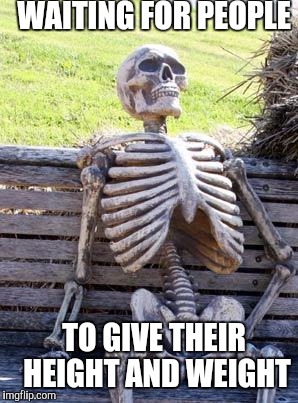Waiting Skeleton Meme | WAITING FOR PEOPLE TO GIVE THEIR HEIGHT AND WEIGHT | image tagged in memes,waiting skeleton | made w/ Imgflip meme maker