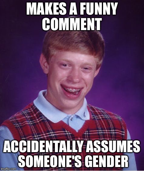 Bad Luck Brian | MAKES A FUNNY COMMENT; ACCIDENTALLY ASSUMES SOMEONE'S GENDER | image tagged in memes,bad luck brian | made w/ Imgflip meme maker