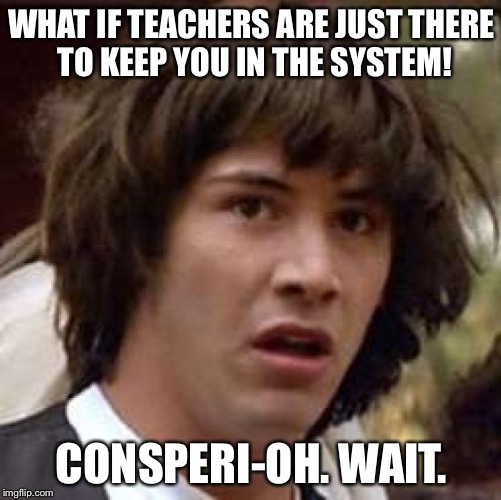 Conspiracy Keanu Meme | WHAT IF TEACHERS ARE JUST THERE TO KEEP YOU IN THE SYSTEM! CONSPERI-OH. WAIT. | image tagged in memes,conspiracy keanu | made w/ Imgflip meme maker