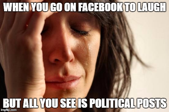 First World Problems Meme | WHEN YOU GO ON FACEBOOK TO LAUGH; BUT ALL YOU SEE IS POLITICAL POSTS | image tagged in memes,first world problems | made w/ Imgflip meme maker