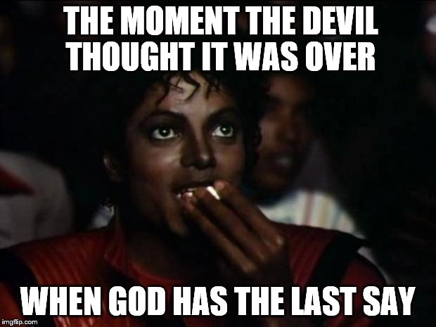 Michael Jackson Popcorn Meme | THE MOMENT THE DEVIL THOUGHT IT WAS OVER; WHEN GOD HAS THE LAST SAY | image tagged in memes,michael jackson popcorn | made w/ Imgflip meme maker