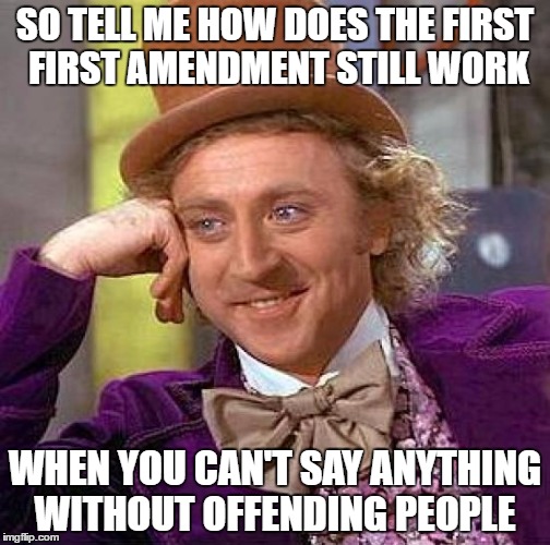 Creepy Condescending Wonka | SO TELL ME HOW DOES THE FIRST FIRST AMENDMENT STILL WORK; WHEN YOU CAN'T SAY ANYTHING WITHOUT OFFENDING PEOPLE | image tagged in memes,creepy condescending wonka | made w/ Imgflip meme maker