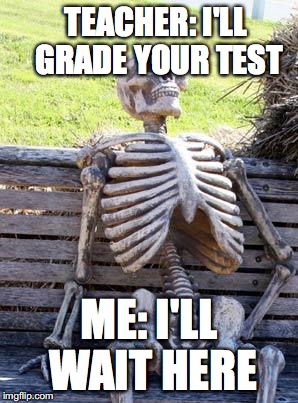 Waiting Skeleton Meme | TEACHER: I'LL GRADE YOUR TEST; ME: I'LL WAIT HERE | image tagged in memes,waiting skeleton | made w/ Imgflip meme maker