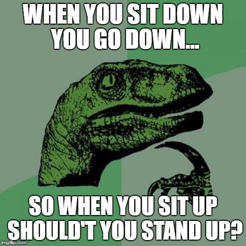 Philosoraptor Thinks About Sitting | WHEN YOU SIT DOWN YOU GO DOWN... SO WHEN YOU SIT UP SHOULD'T YOU STAND UP? | image tagged in memes,philosoraptor | made w/ Imgflip meme maker