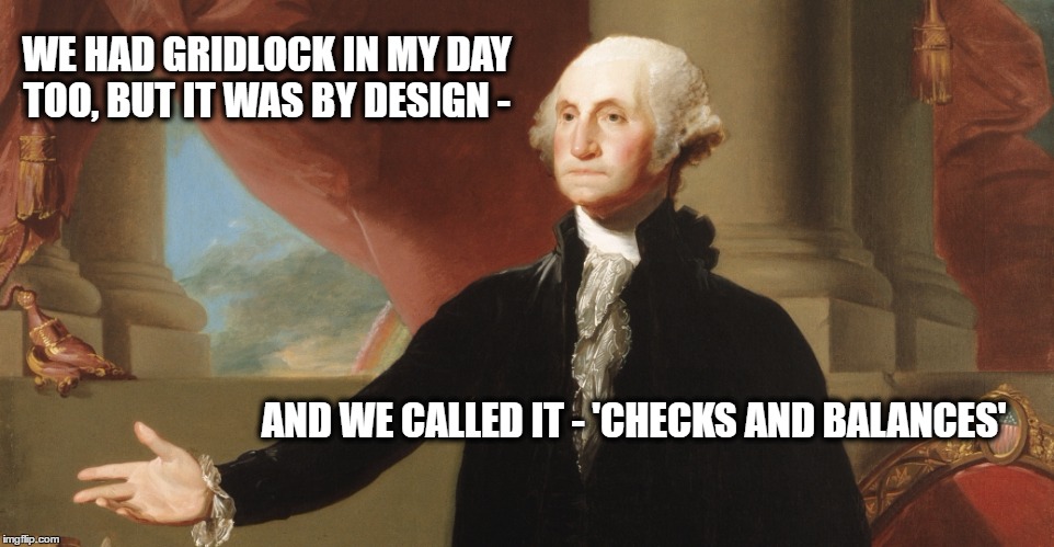 There is a reason for gridlock | WE HAD GRIDLOCK IN MY DAY TOO, BUT IT WAS BY DESIGN -; AND WE CALLED IT - 'CHECKS AND BALANCES' | image tagged in government | made w/ Imgflip meme maker