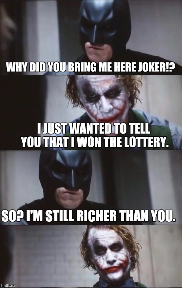 You Can't Impress Batman | WHY DID YOU BRING ME HERE JOKER!? I JUST WANTED TO TELL YOU THAT I WON THE LOTTERY. SO? I'M STILL RICHER THAN YOU. | image tagged in batman and joker,money,lottery | made w/ Imgflip meme maker