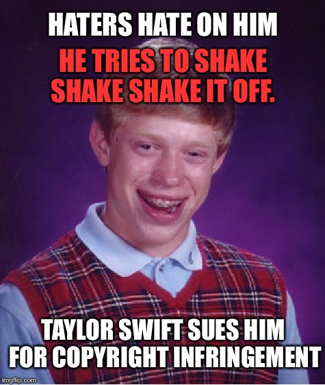 Bad Luck Brian Meme | HATERS HATE ON HIM; HE TRIES TO SHAKE SHAKE SHAKE IT OFF. TAYLOR SWIFT SUES HIM FOR COPYRIGHT INFRINGEMENT | image tagged in memes,bad luck brian,funny,taylor swift,first world problems,shake it off | made w/ Imgflip meme maker