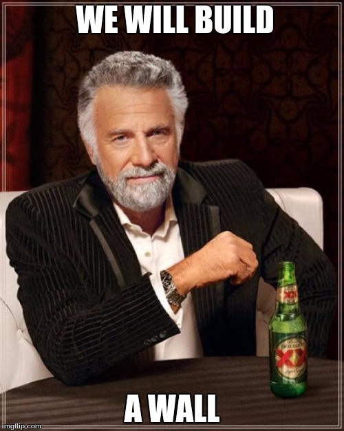 The Most Interesting Man In The World Meme |  WE WILL BUILD; A WALL | image tagged in memes,the most interesting man in the world | made w/ Imgflip meme maker