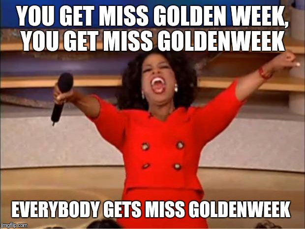 Oprah You Get A Meme | YOU GET MISS GOLDEN WEEK, YOU GET MISS GOLDENWEEK; EVERYBODY GETS MISS GOLDENWEEK | image tagged in memes,oprah you get a | made w/ Imgflip meme maker