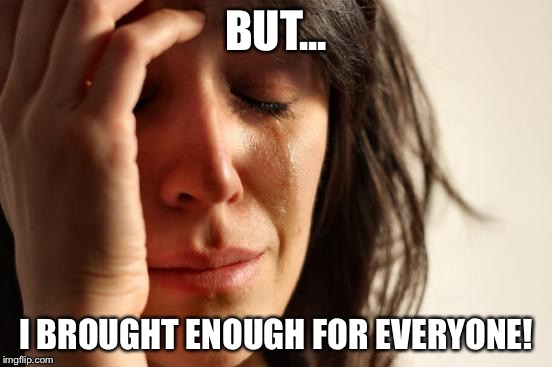 First World Problems Meme | BUT... I BROUGHT ENOUGH FOR EVERYONE! | image tagged in memes,first world problems | made w/ Imgflip meme maker