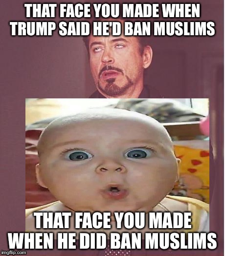 I couldn't believe trump banned Muslims  | THAT FACE YOU MADE WHEN TRUMP SAID HE'D BAN MUSLIMS; THAT FACE YOU MADE WHEN HE DID BAN MUSLIMS | image tagged in trump memes | made w/ Imgflip meme maker