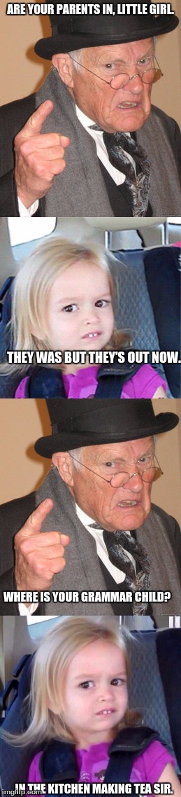 funny grammar joke | ARE YOUR PARENTS IN, LITTLE GIRL. THEY WAS BUT THEY'S OUT NOW. WHERE IS YOUR GRAMMAR CHILD? IN THE KITCHEN MAKING TEA SIR. | image tagged in grammar,back in my day,chloe,memes,funny,long | made w/ Imgflip meme maker