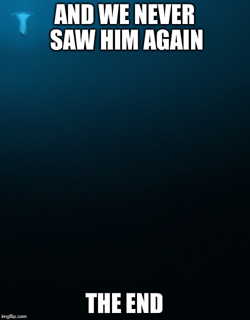 man falling in deep ocean | AND WE NEVER SAW HIM AGAIN; THE END | image tagged in man falling in deep ocean | made w/ Imgflip meme maker