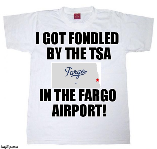 I would have bought one of these if they'd have been selling them in the airport gift shop! | I GOT FONDLED BY THE TSA; IN THE FARGO AIRPORT! | image tagged in tshirt meme,fargo,tsa,fondling | made w/ Imgflip meme maker