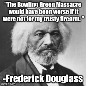 Bowling Green Massacre | "The Bowling Green Massacre would have been worse if it were not for my trusty firearm. "; -Frederick Douglass | image tagged in frederick douglass,donald trump,funny,trump,history | made w/ Imgflip meme maker