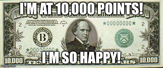 10000 bill  | I'M AT 10,000 POINTS! I'M SO HAPPY! | image tagged in 10000 bill | made w/ Imgflip meme maker