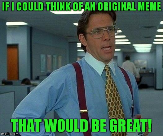 Is there a doctor in the house?? I think I am suffering from a bad case of memers block! | IF I COULD THINK OF AN ORIGINAL MEME; THAT WOULD BE GREAT! | image tagged in memes,that would be great | made w/ Imgflip meme maker