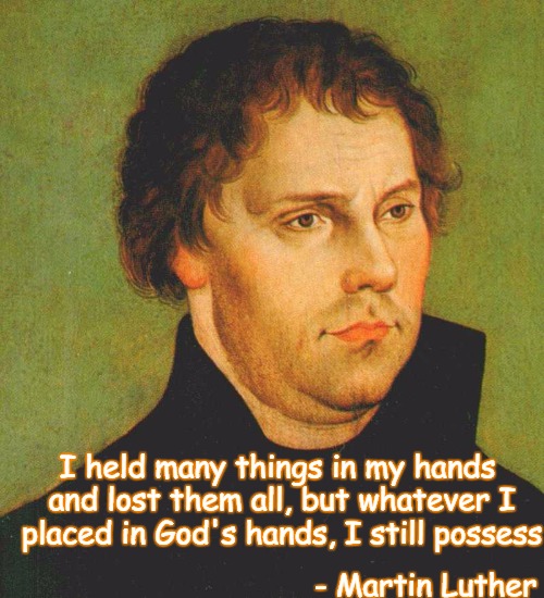 Quote | I held many things in my hands and lost them all, but whatever I placed in God's hands, I still possess; - Martin Luther | image tagged in martin luther | made w/ Imgflip meme maker