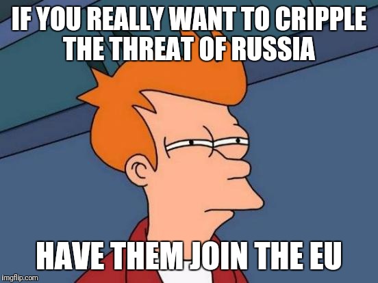 Hail schengen | IF YOU REALLY WANT TO CRIPPLE THE THREAT OF RUSSIA; HAVE THEM JOIN THE EU | image tagged in memes,futurama fry,europe,russia | made w/ Imgflip meme maker