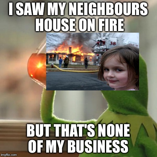 But That's None Of My Business Meme | I SAW MY NEIGHBOURS HOUSE ON FIRE; BUT THAT'S NONE OF MY BUSINESS | image tagged in memes,but thats none of my business,kermit the frog | made w/ Imgflip meme maker