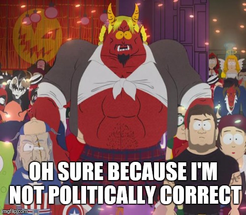 OH SURE BECAUSE I'M NOT POLITICALLY CORRECT | made w/ Imgflip meme maker