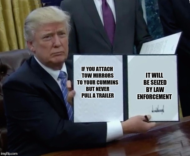 Trump Bill Signing | IT WILL BE SEIZED BY LAW ENFORCEMENT; IF YOU ATTACH TOW MIRRORS TO YOUR CUMMINS BUT NEVER PULL A TRAILER | image tagged in trump bill signing,memes,donald trump,trucks | made w/ Imgflip meme maker