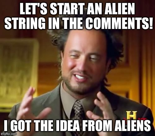 Ancient Aliens | LET'S START AN ALIEN STRING IN THE COMMENTS! I GOT THE IDEA FROM ALIENS | image tagged in memes,ancient aliens | made w/ Imgflip meme maker