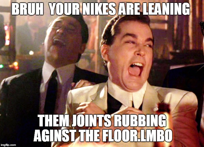 Good Fellas Hilarious | BRUH  YOUR NIKES ARE LEANING; THEM JOINTS RUBBING AGINST THE FLOOR.LMBO | image tagged in memes,good fellas hilarious | made w/ Imgflip meme maker