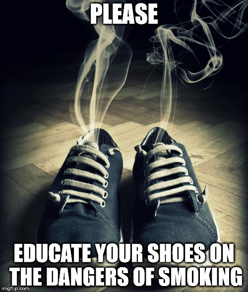 PLEASE; EDUCATE YOUR SHOES ON THE DANGERS OF SMOKING | image tagged in smoking shoes | made w/ Imgflip meme maker