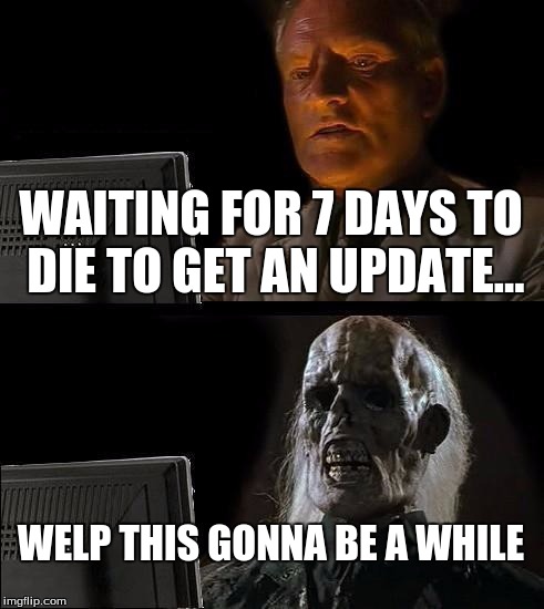 I'll Just Wait Here Meme | WAITING FOR 7 DAYS TO DIE TO GET AN UPDATE... WELP THIS GONNA BE A WHILE | image tagged in memes,ill just wait here | made w/ Imgflip meme maker